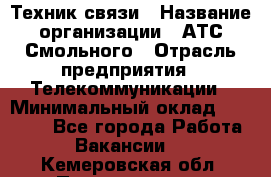 Техник связи › Название организации ­ АТС Смольного › Отрасль предприятия ­ Телекоммуникации › Минимальный оклад ­ 26 800 - Все города Работа » Вакансии   . Кемеровская обл.,Прокопьевск г.